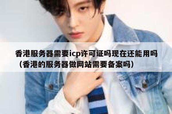 香港服务器需要icp许可证吗现在还能用吗（香港的服务器做网站需要备案吗） 第1张