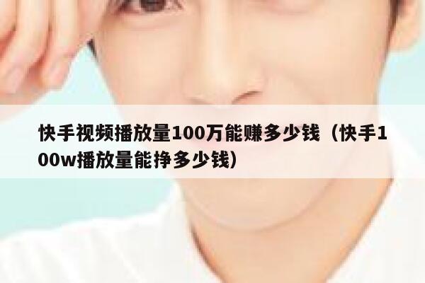 快手视频播放量100万能赚多少钱（快手100w播放量能挣多少钱） 第1张