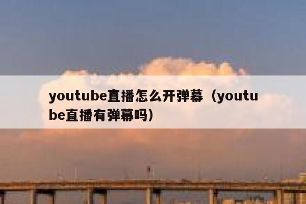 youtube直播怎么开弹幕（youtube直播有弹幕吗） 第1张