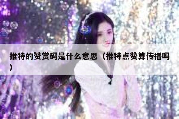推特的赞赏码是什么意思（推特点赞算传播吗） 第1张