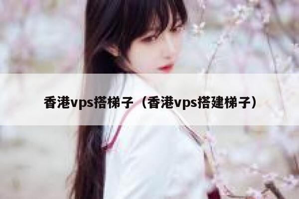 香港vps搭梯子（香港vps搭建梯子） 第1张