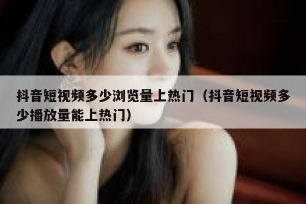 抖音短视频多少浏览量上热门（抖音短视频多少播放量能上热门） 第1张