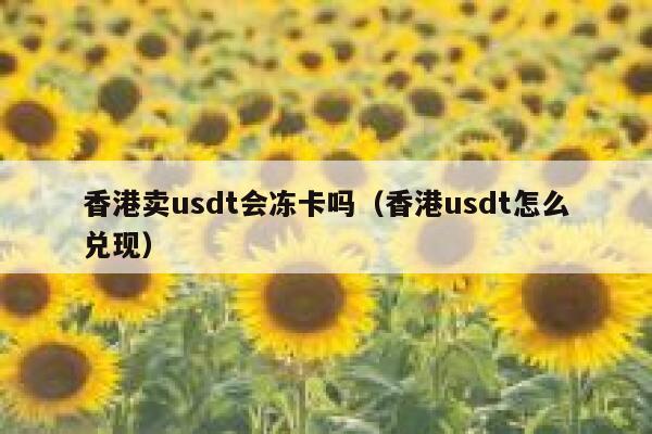 香港卖usdt会冻卡吗（香港usdt怎么兑现） 第1张