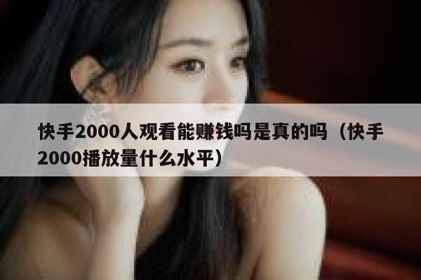 快手2000人观看能赚钱吗是真的吗（快手2000播放量什么水平） 第1张
