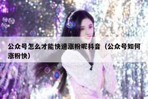 公众号怎么才能快速涨粉呢抖音（公众号如何涨粉快） 第1张