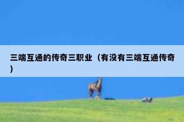 三端互通的传奇三职业（有没有三端互通传奇） 第1张