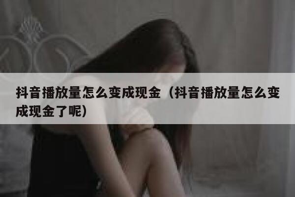 抖音播放量怎么变成现金（抖音播放量怎么变成现金了呢） 第1张