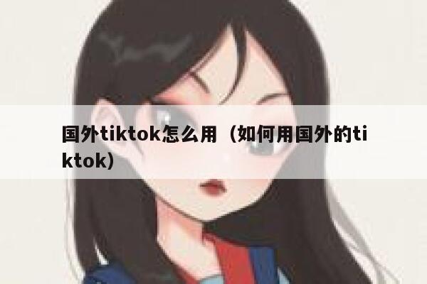 国外tiktok怎么用（如何用国外的tiktok） 第1张