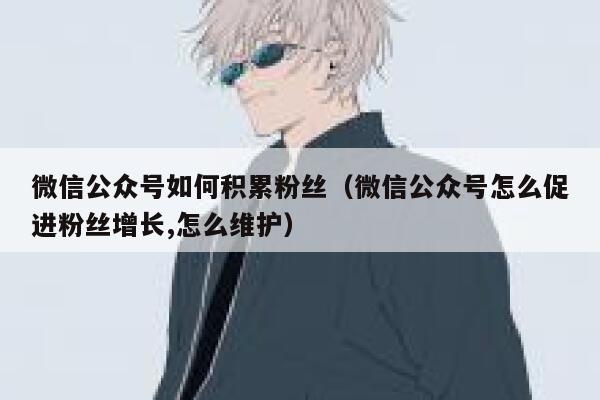 微信公众号如何积累粉丝（微信公众号怎么促进粉丝增长,怎么维护） 第1张