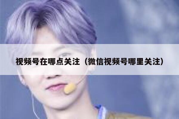 视频号在哪点关注（微信视频号哪里关注） 第1张