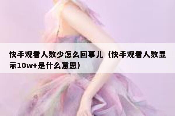 快手观看人数少怎么回事儿（快手观看人数显示10w+是什么意思） 第1张