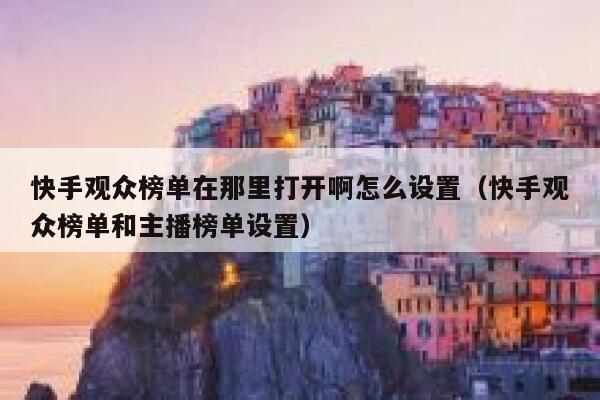 快手观众榜单在那里打开啊怎么设置（快手观众榜单和主播榜单设置） 第1张