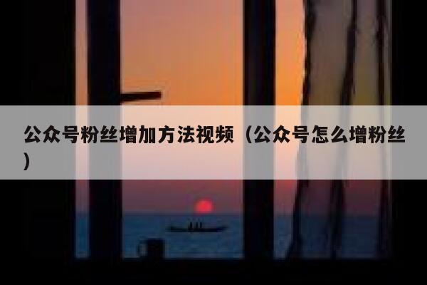 公众号粉丝增加方法视频（公众号怎么增粉丝） 第1张
