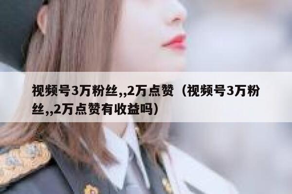 视频号3万粉丝,,2万点赞（视频号3万粉丝,,2万点赞有收益吗） 第1张