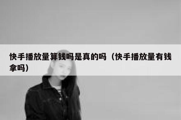 快手播放量算钱吗是真的吗（快手播放量有钱拿吗） 第1张