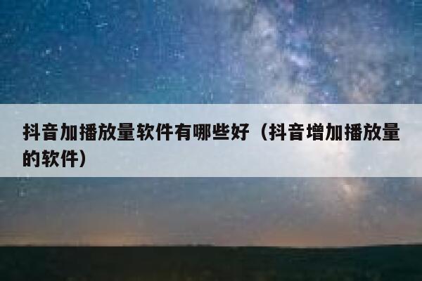 抖音加播放量软件有哪些好（抖音增加播放量的软件） 第1张