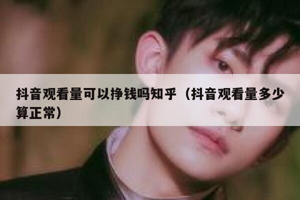 抖音观看量可以挣钱吗知乎（抖音观看量多少算正常） 第1张
