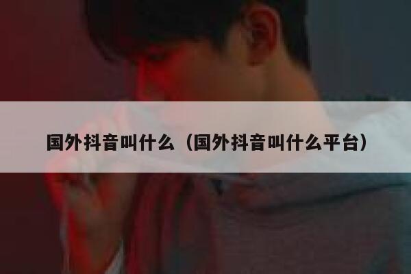 国外抖音叫什么（国外抖音叫什么平台） 第1张