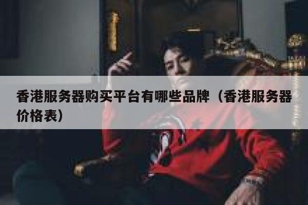 香港服务器购买平台有哪些品牌（香港服务器价格表） 第1张