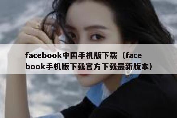 facebook中国手机版下载（facebook手机版下载官方下载最新版本） 第1张