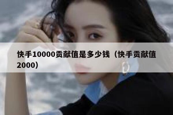 快手10000贡献值是多少钱（快手贡献值2000） 第1张