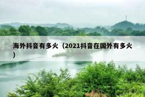 海外抖音有多火（2021抖音在国外有多火） 第1张