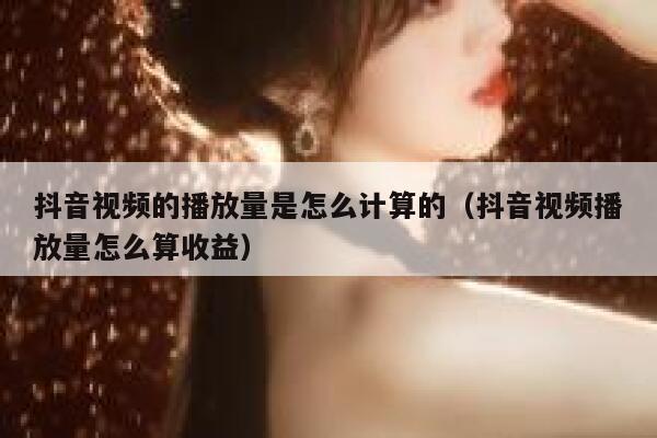 抖音视频的播放量是怎么计算的（抖音视频播放量怎么算收益） 第1张