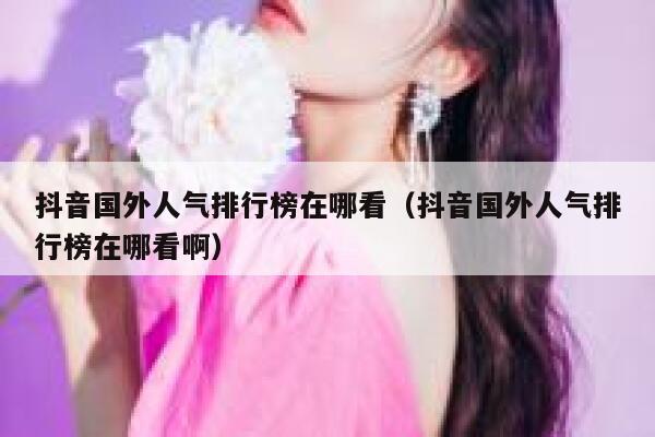抖音国外人气排行榜在哪看（抖音国外人气排行榜在哪看啊） 第1张