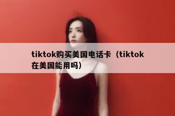 tiktok购买美国电话卡（tiktok在美国能用吗） 第1张