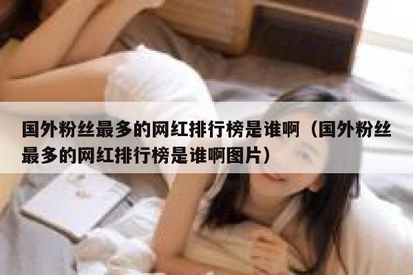 国外粉丝最多的网红排行榜是谁啊（国外粉丝最多的网红排行榜是谁啊图片） 第1张