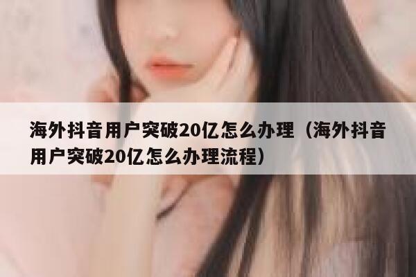 海外抖音用户突破20亿怎么办理（海外抖音用户突破20亿怎么办理流程） 第1张
