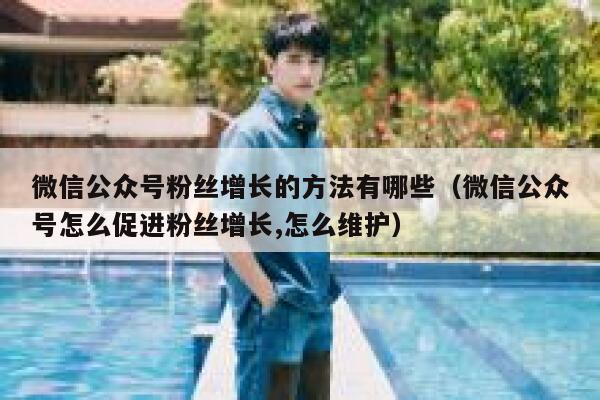 微信公众号粉丝增长的方法有哪些（微信公众号怎么促进粉丝增长,怎么维护） 第1张