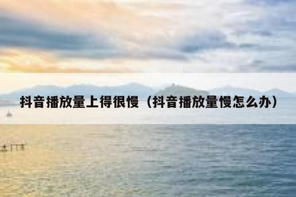 抖音播放量上得很慢（抖音播放量慢怎么办） 第1张