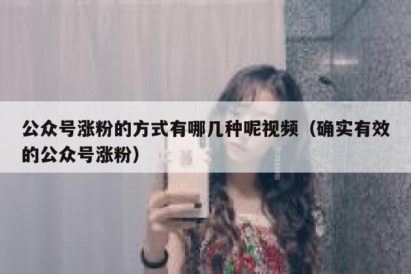 公众号涨粉的方式有哪几种呢视频（确实有效的公众号涨粉） 第1张