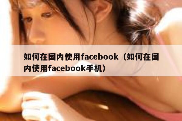 如何在国内使用facebook（如何在国内使用facebook手机） 第1张