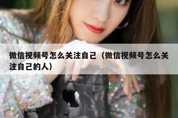 微信视频号怎么关注自己（微信视频号怎么关注自己的人） 第1张