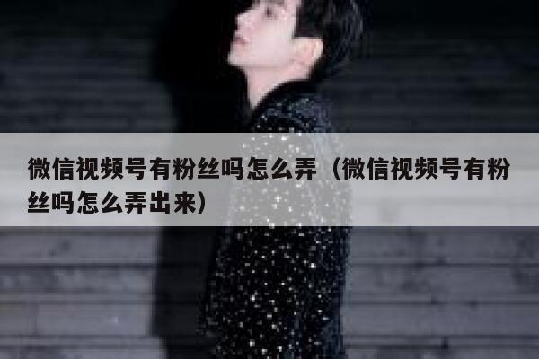 微信视频号有粉丝吗怎么弄（微信视频号有粉丝吗怎么弄出来） 第1张
