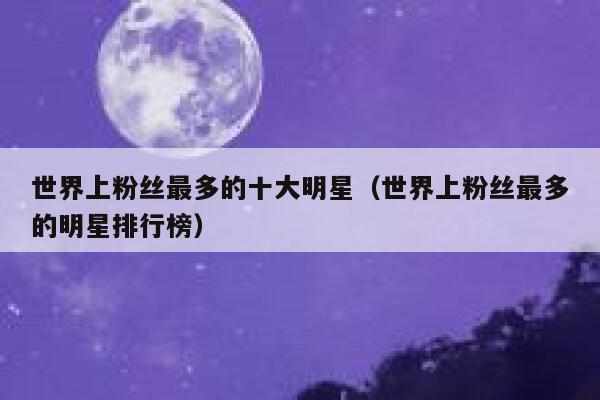 世界上粉丝最多的十大明星（世界上粉丝最多的明星排行榜） 第1张