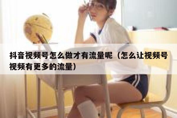 抖音视频号怎么做才有流量呢（怎么让视频号视频有更多的流量） 第1张