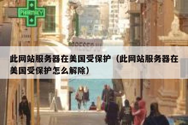 此网站服务器在美国受保护（此网站服务器在美国受保护怎么解除） 第1张