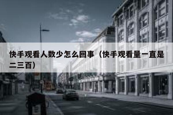 快手观看人数少怎么回事（快手观看量一直是二三百） 第1张