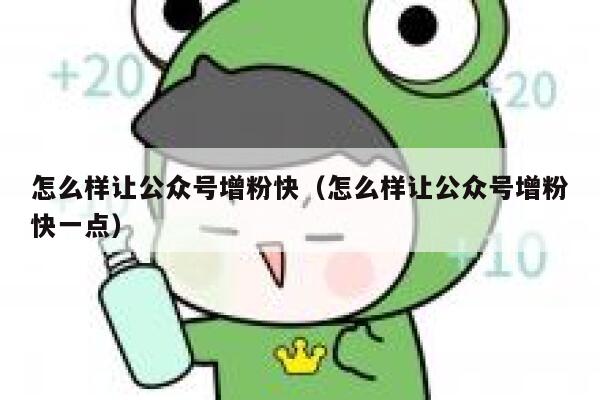 怎么样让公众号增粉快（怎么样让公众号增粉快一点） 第1张