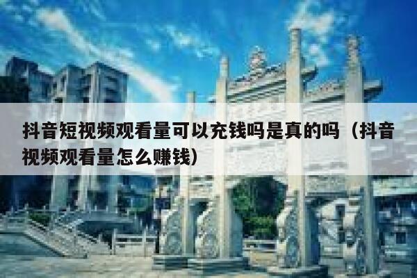 抖音短视频观看量可以充钱吗是真的吗（抖音视频观看量怎么赚钱） 第1张