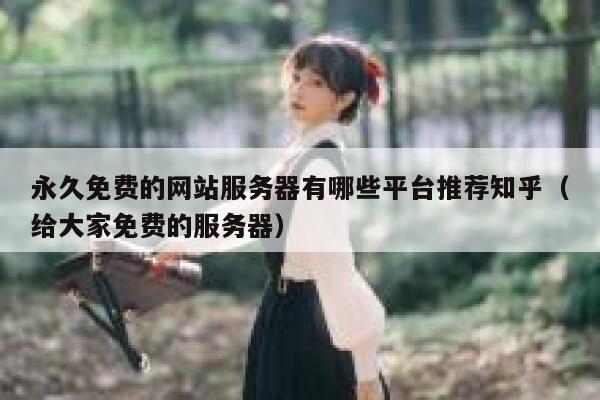 永久免费的网站服务器有哪些平台推荐知乎（给大家免费的服务器） 第1张