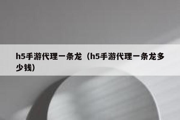 h5手游代理一条龙（h5手游代理一条龙多少钱） 第1张