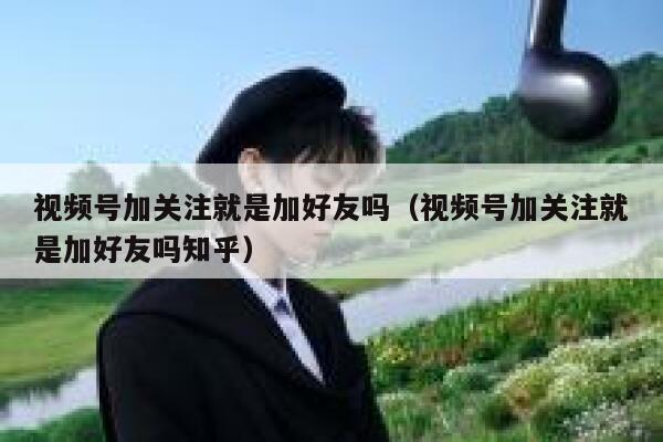 视频号加关注就是加好友吗（视频号加关注就是加好友吗知乎） 第1张