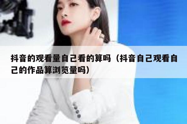 抖音的观看量自己看的算吗（抖音自己观看自己的作品算浏览量吗） 第1张