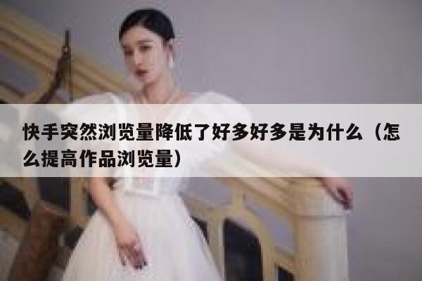 快手突然浏览量降低了好多好多是为什么（怎么提高作品浏览量） 第1张