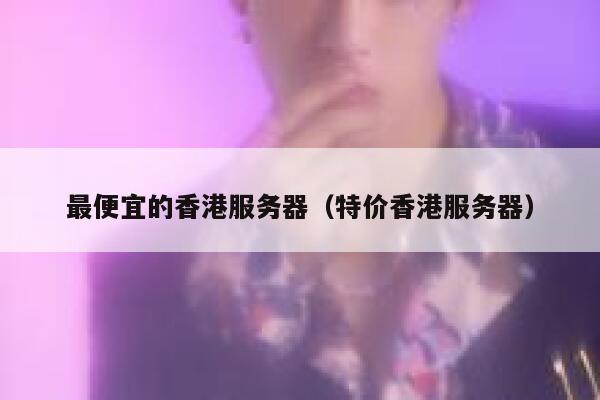 最便宜的香港服务器（特价香港服务器） 第1张