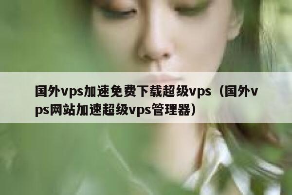 国外vps加速免费下载超级vps（国外vps网站加速超级vps管理器） 第1张